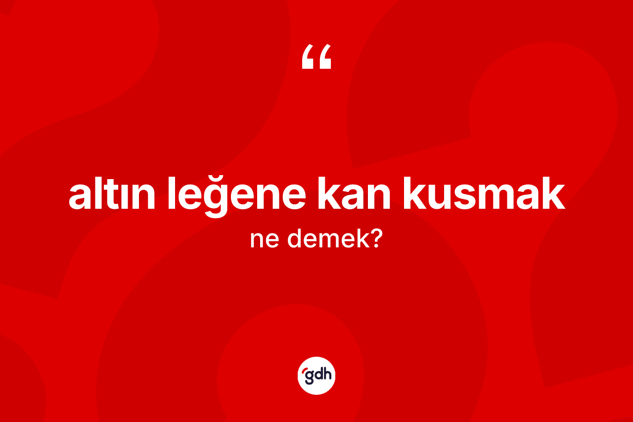 Altın leğene kan kusmak ifadesinin kısaca anlamı nedir?