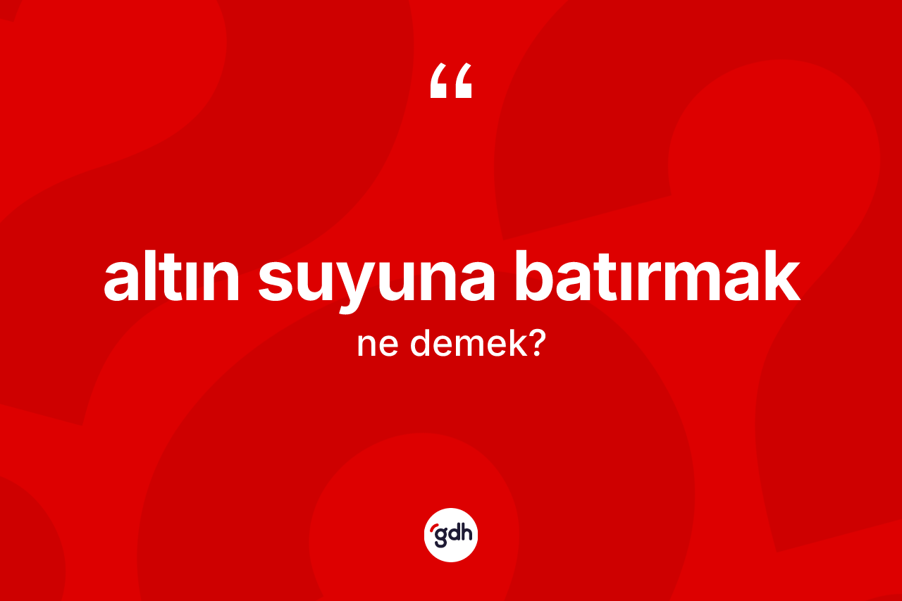 Altın suyuna batırmak ifadesinin sözlükteki anlamı nedir?