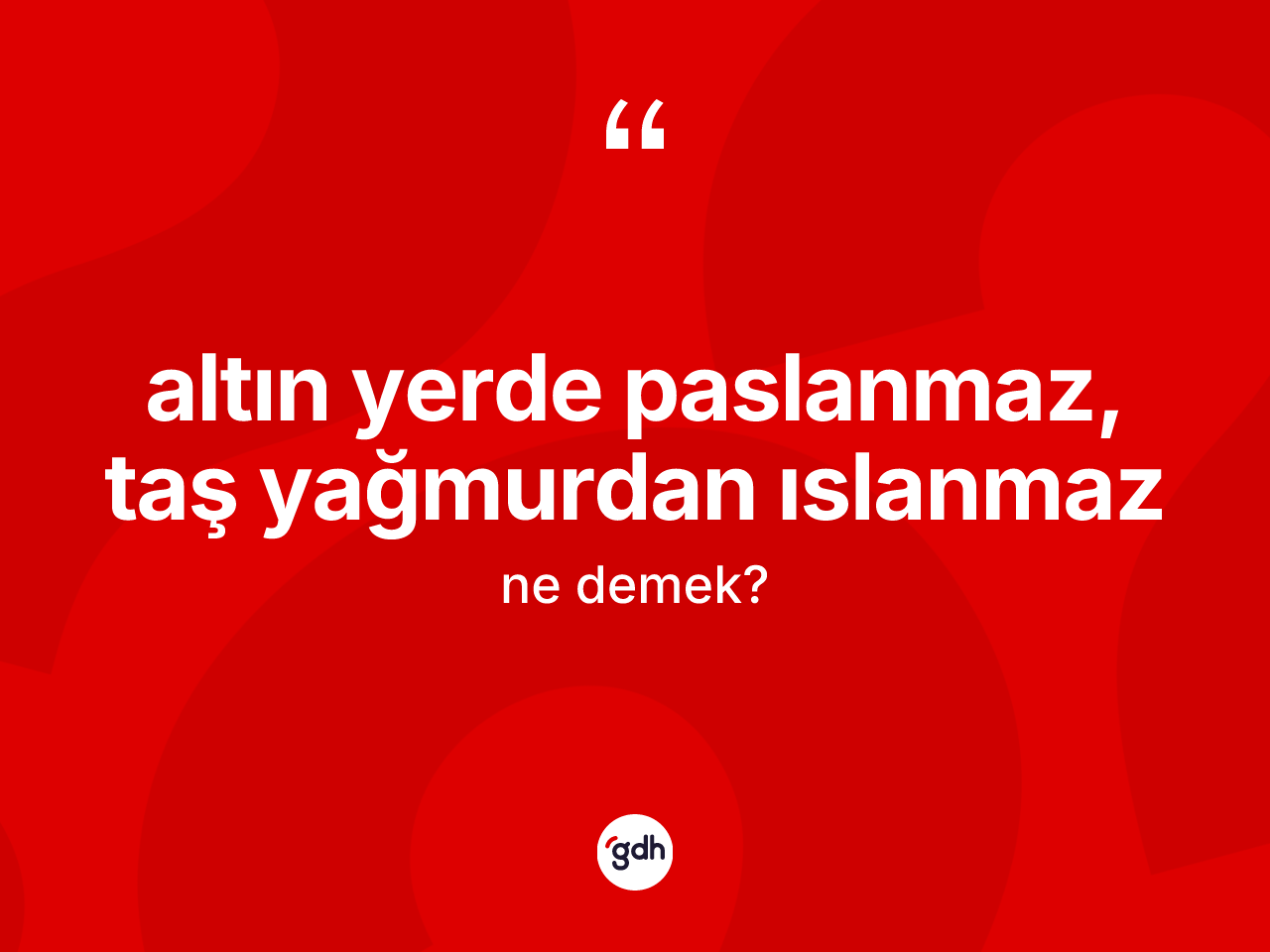 Altın yerde paslanmaz, taş yağmurdan ıslanmaz nedir? Altın yerde paslanmaz, taş yağmurdan ıslanmaz ifadesi hangi durumlarda kullanılır?