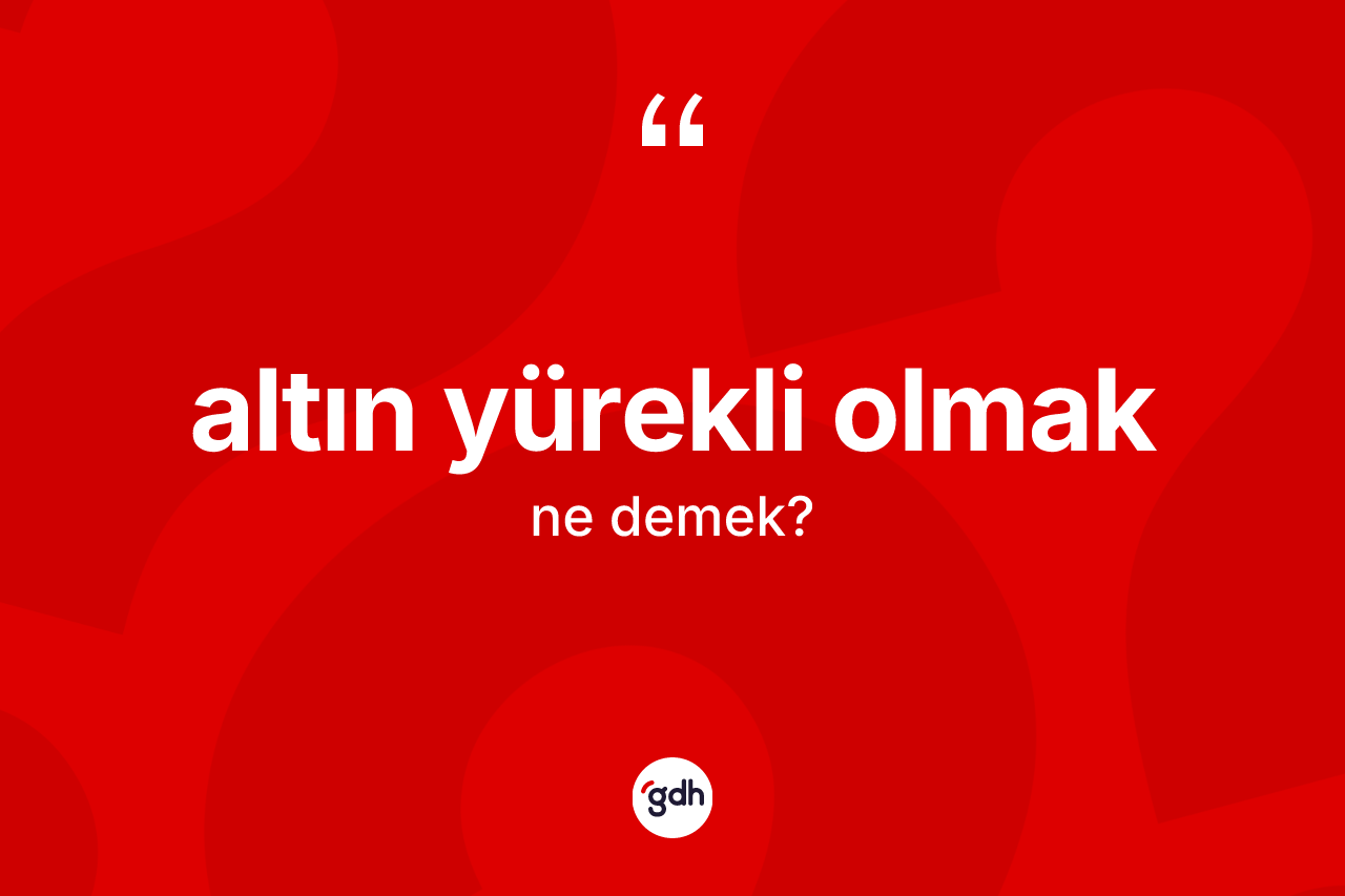 Altın yürekli olmak ifadesinin anlamı nedir? Altın yürekli olmak ifadesinin özellikleri nelerdir?