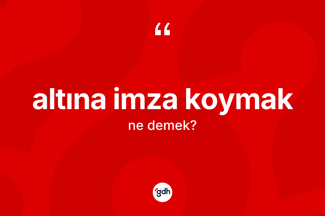 Altına imza koymak ne anlama gelir?