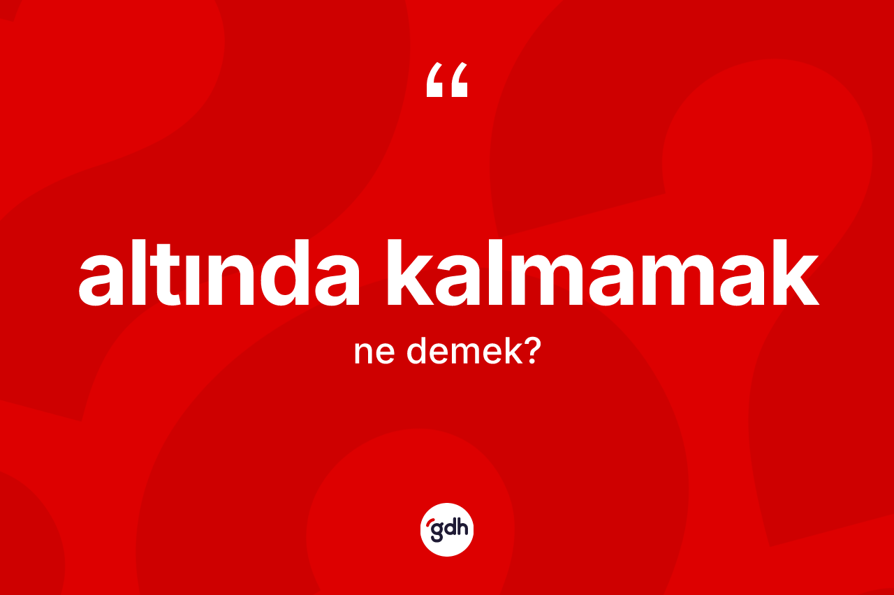 Altında kalmamak ne demektir?