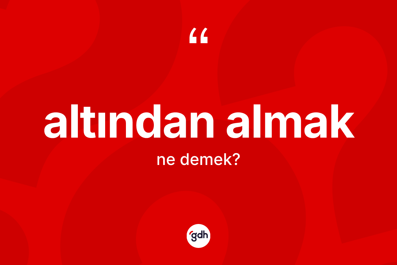 Altından almak ifadesinin kısaca tanımı nedir?