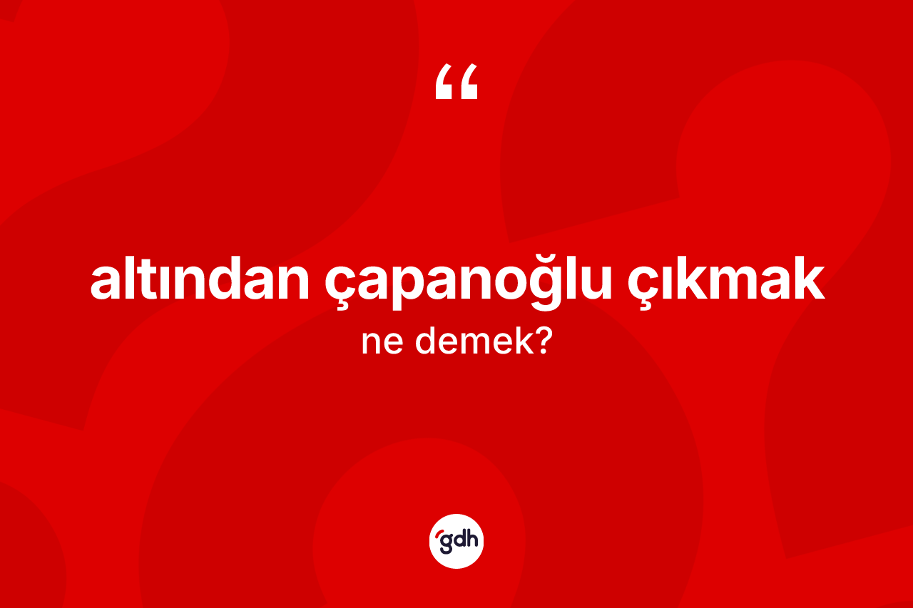 Altından çapanoğlu çıkmak ifadesinin kısaca anlamı nedir?