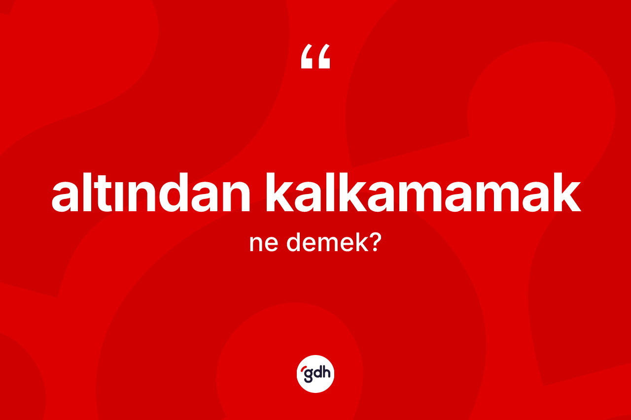 Altından kalkamamak ifadesinin sözlükteki anlamı nedir?