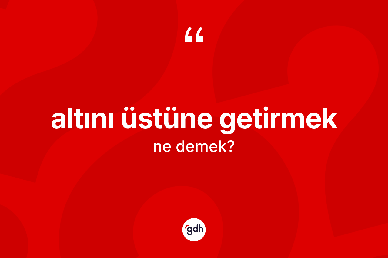 Altını üstüne getirmek ifadesi ne demektir?