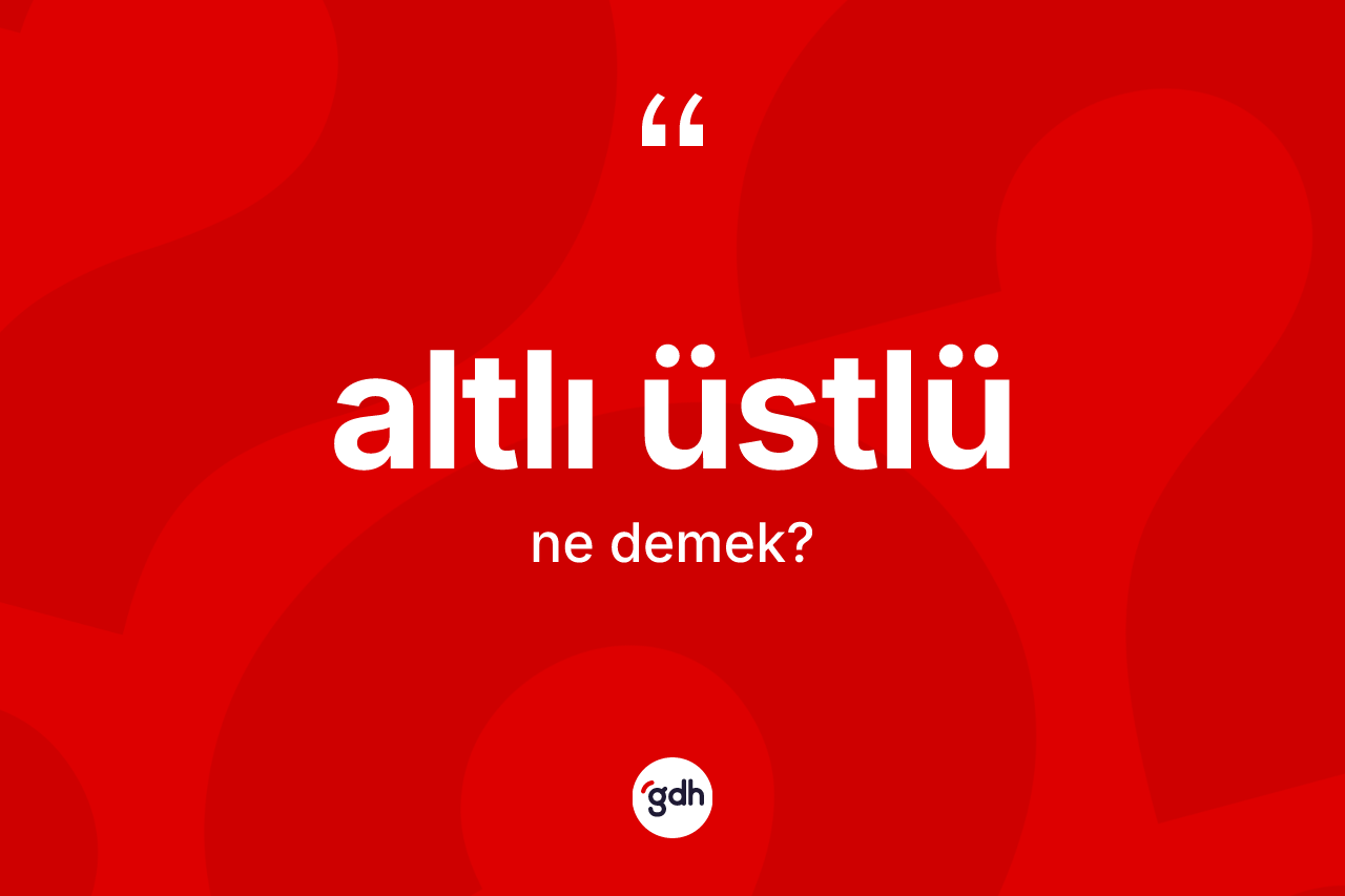 Altlı üstlü kelimesinin sözlükteki tanımı nedir? Altlı üstlü kelimesinin TDK anlamı nedir?