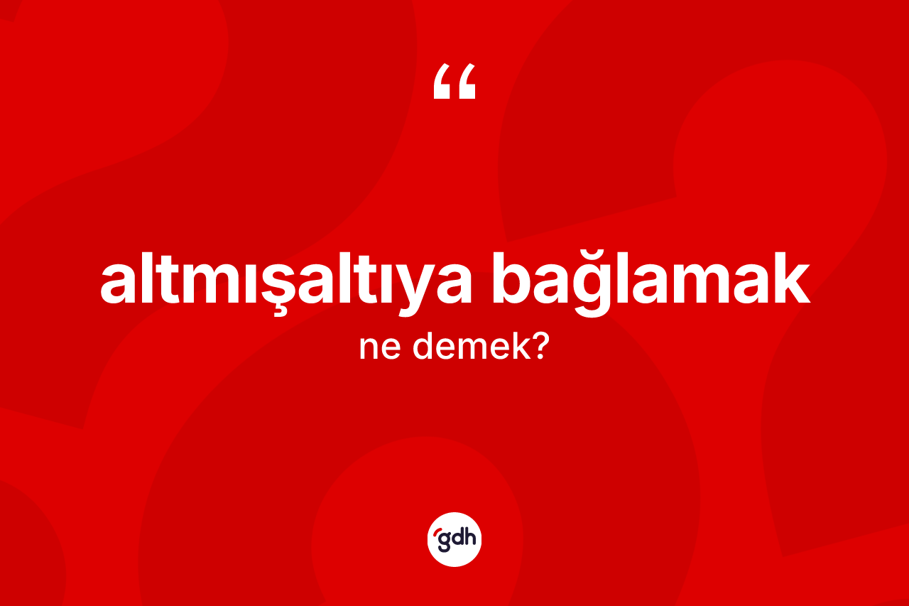 Altmışaltıya bağlamak sözü neyi anlatır? Altmışaltıya bağlamak ifadesinin TDK'ya göre açıklaması nedir?