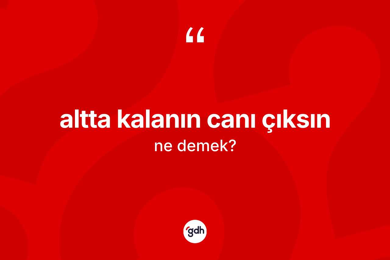 Altta kalanın canı çıksın ifadesinin kısaca anlamı nedir? Altta kalanın canı çıksın ifadesinin TDK'ya göre açıklaması nedir?