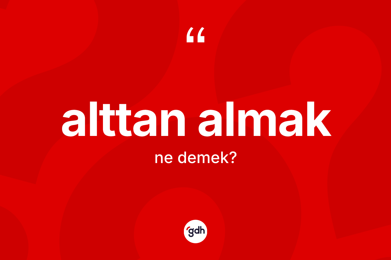 Alttan almak ifadesinin anlamı nedir?