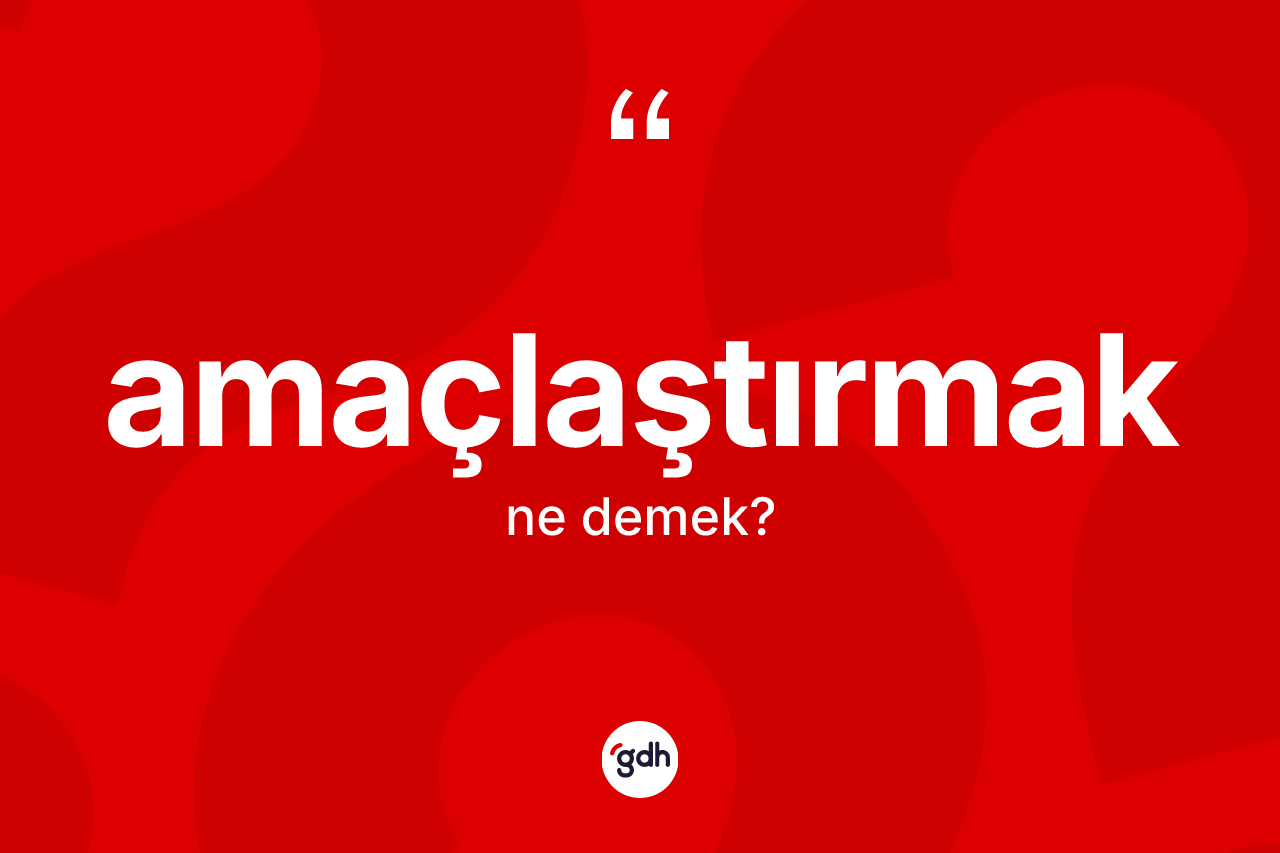 Amaçlaştırmak kelimesinin anlamı nedir?
