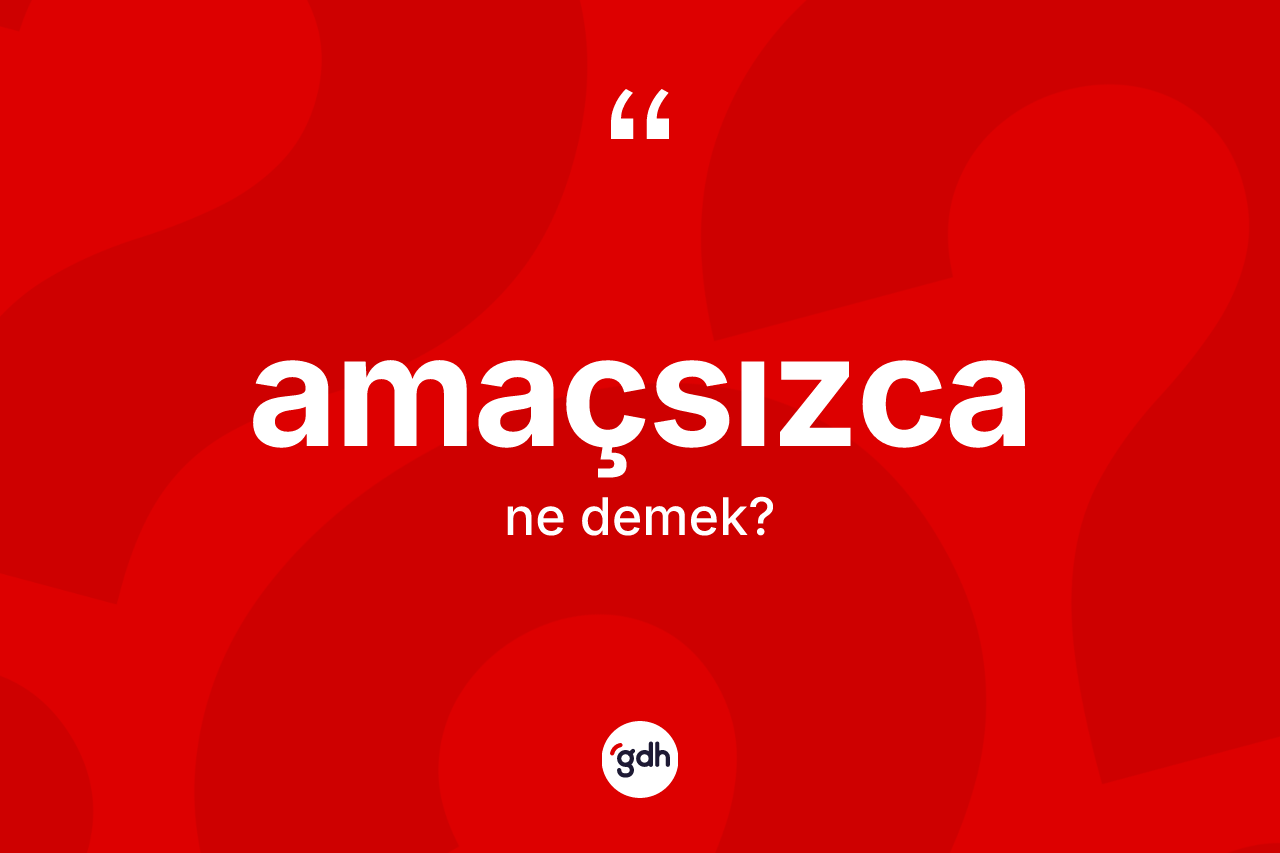 Amaçsızca kelimesinin sözlükteki tanımı nedir?