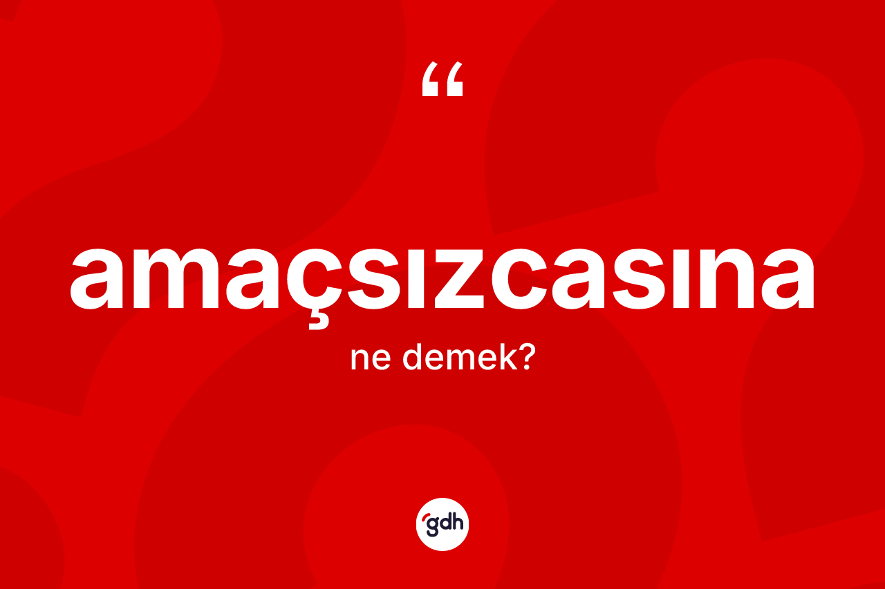 Amaçsızcasına kelimesinin sözlükteki tanımı nedir? Amaçsızcasınanın TDK'ya göre anlamı nedir?