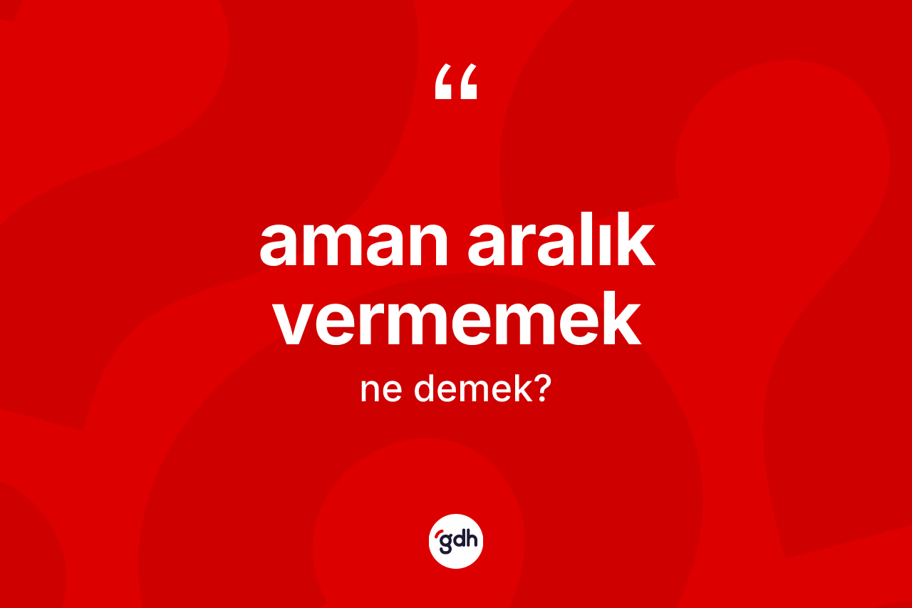 Aman aralık vermemek ifadesinin tanımı nedir? Aman aralık vermemek ifadesinin TDK'ya göre açıklaması nedir?