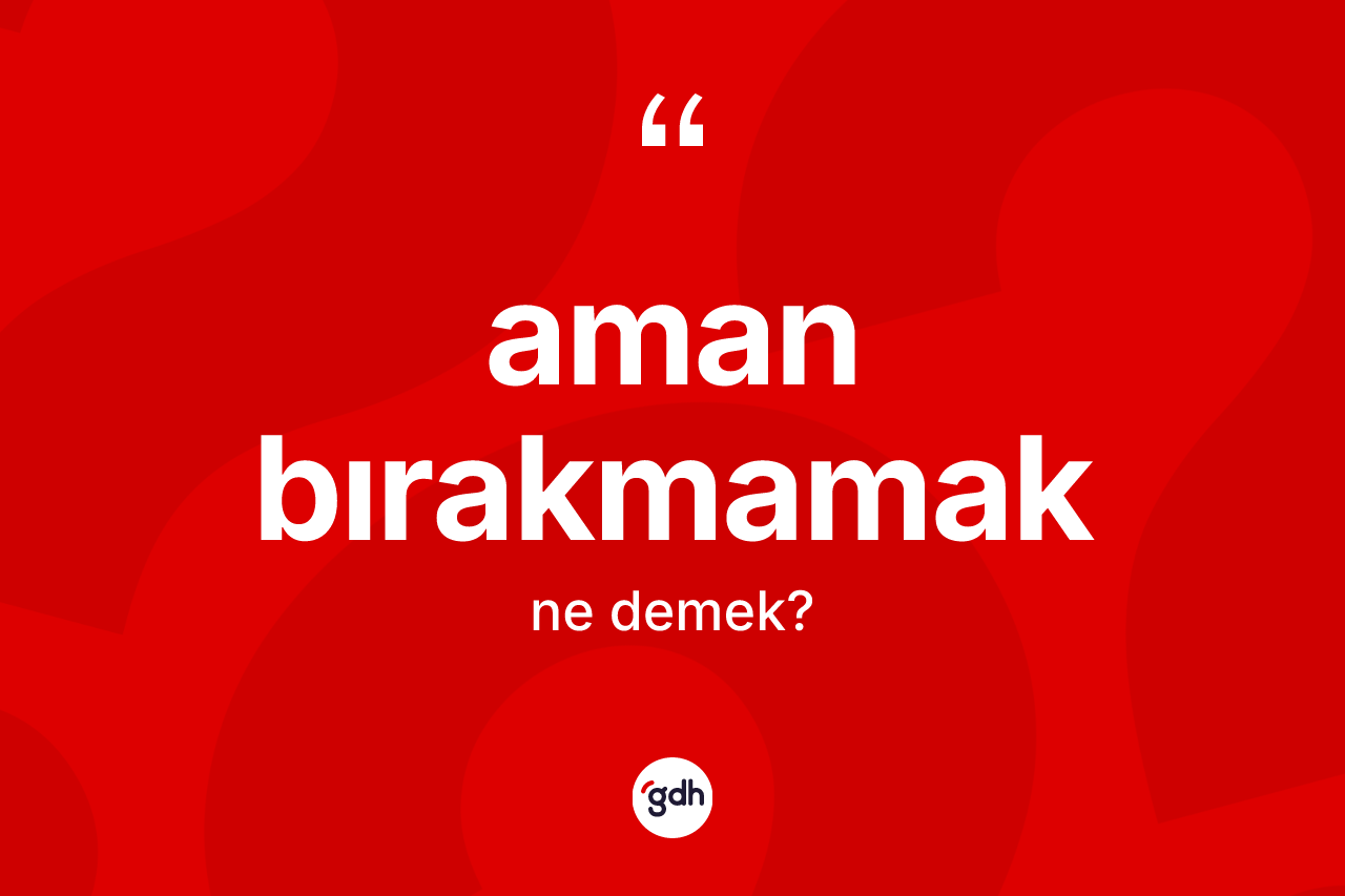 Aman bırakmamak sözü ne anlama gelir?