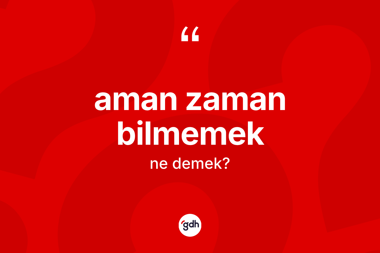 Aman zaman bilmemek ne demektir? Aman zaman bilmemek sözü nerede kullanılır?