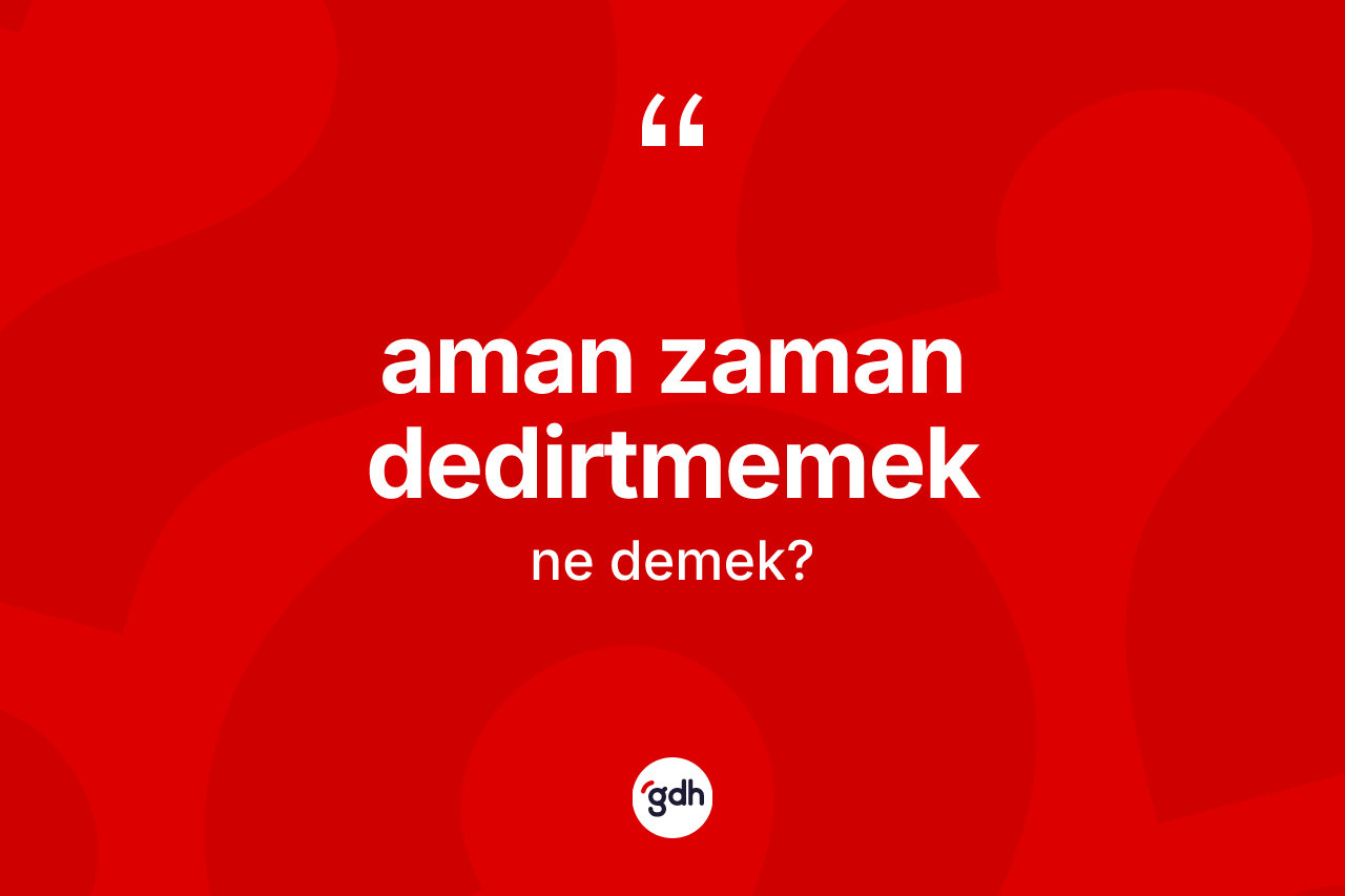Aman zaman dedirtmemek ifadesinin anlamı nedir?