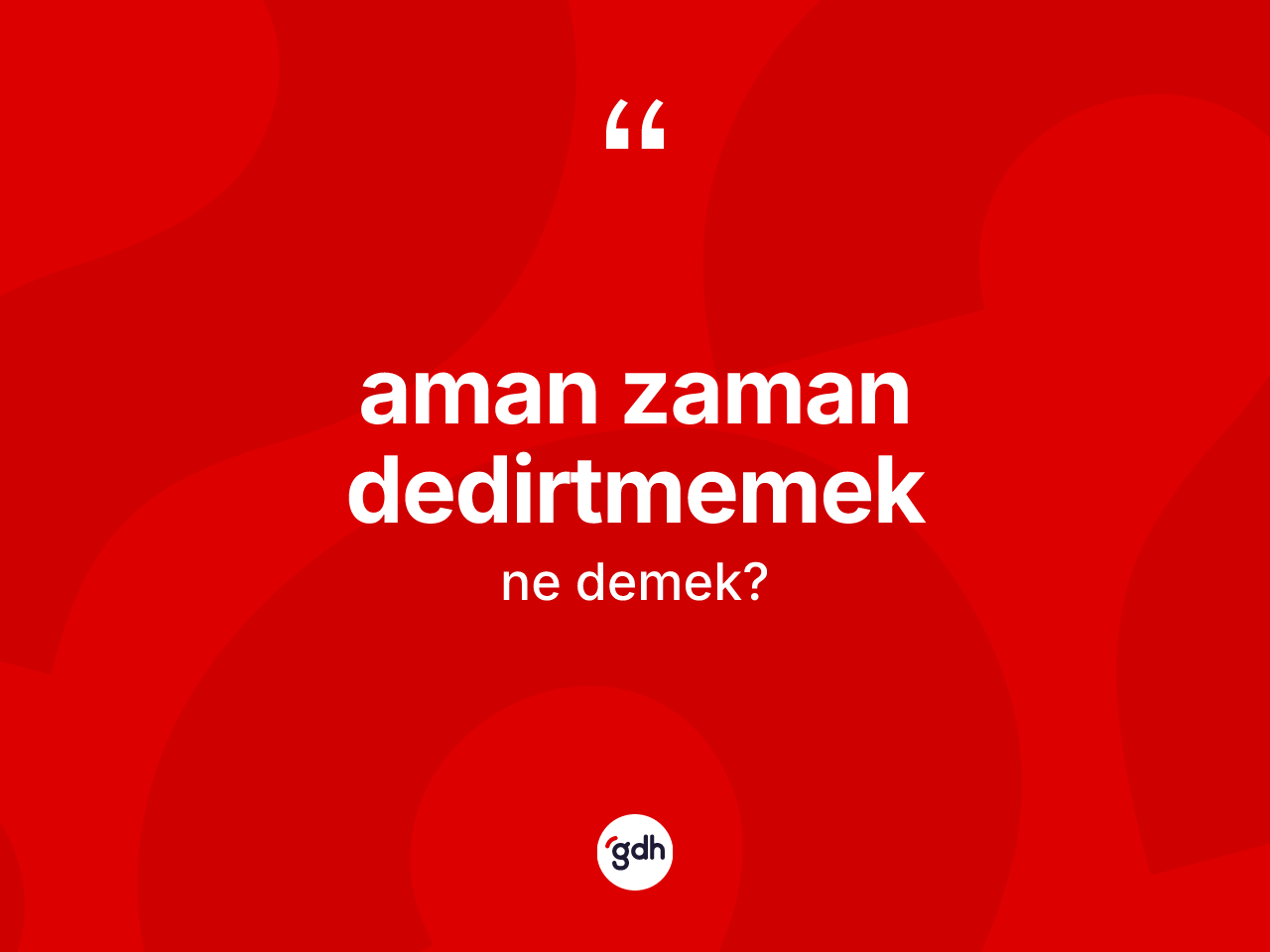 Aman zaman dedirtmemek ifadesinin anlamı nedir? Aman zaman dedirtmemek sözünün sözlük anlamı nedir?