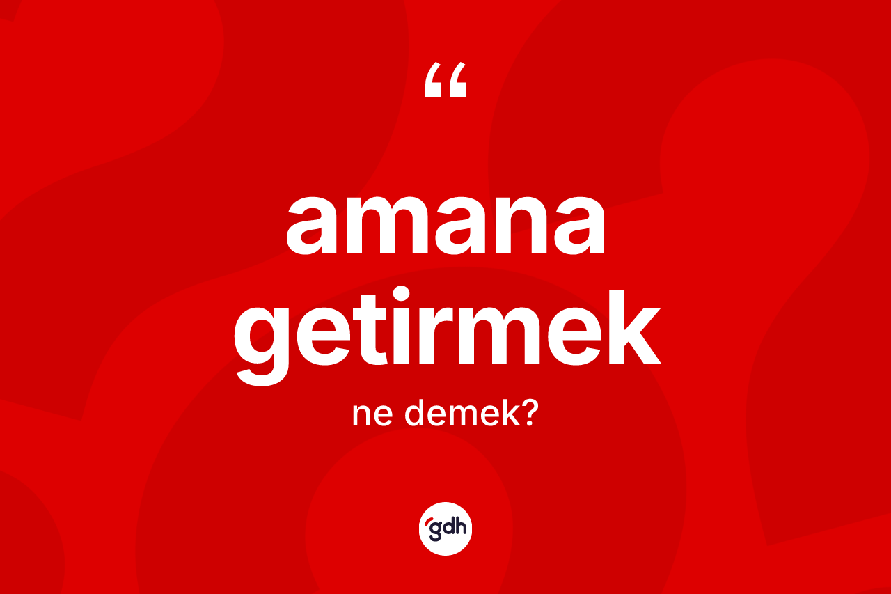 Amana getirmek ifadesi ne anlama gelir?