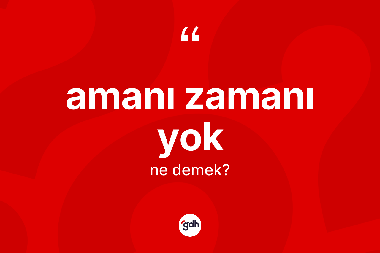 Amanı zamanı yok sözü ne anlama gelir? Amanı zamanı yok ifadesinin özellikleri nelerdir?