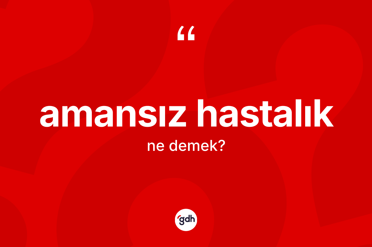 Amansız hastalık kelimesinin anlamı nedir? Amansız hastalığın kısaca tanımı nedir?