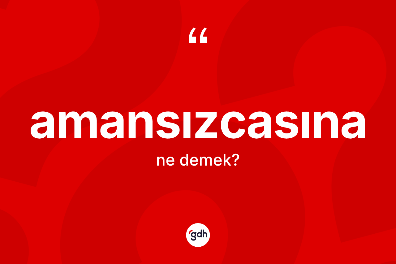 Amansızcasına kelimesi nedir?