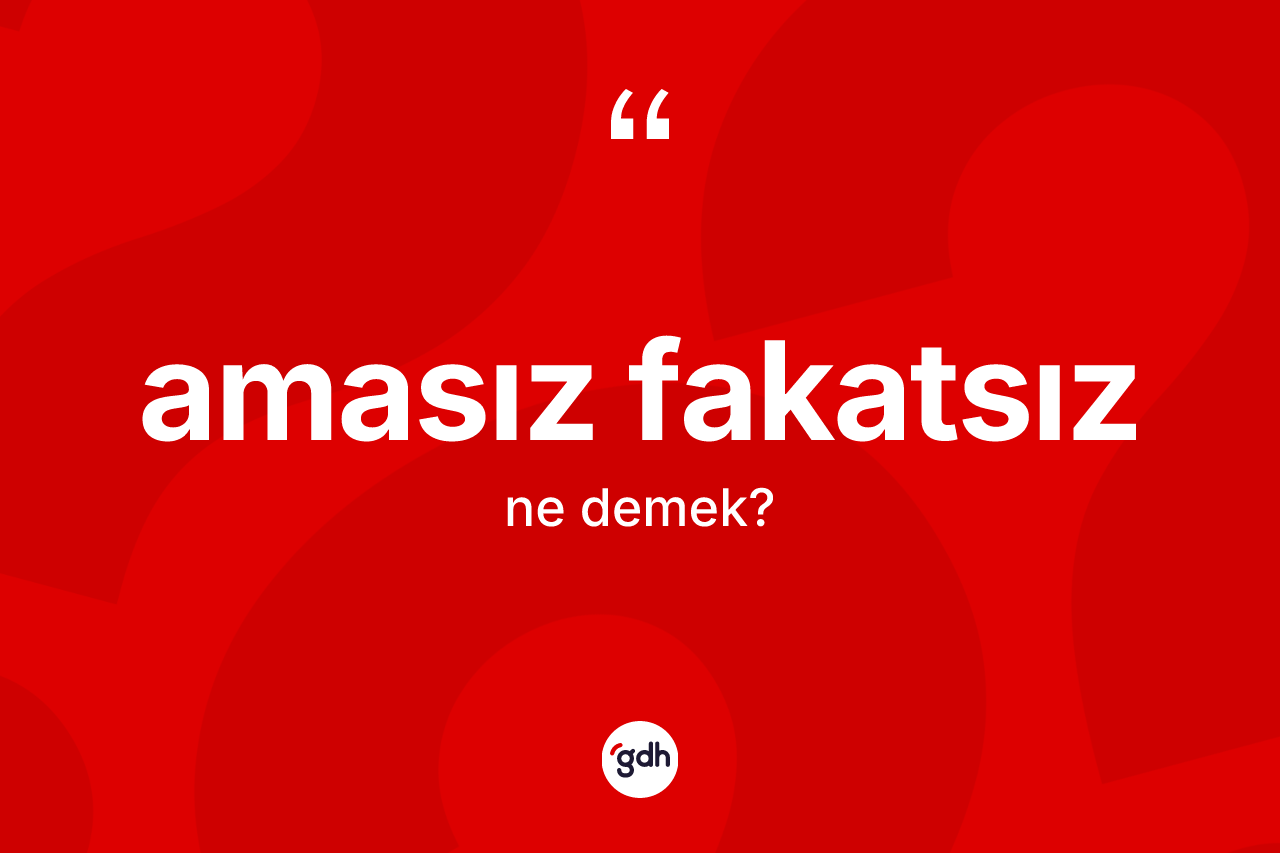 Amasız fakatsız kelimesi ne anlama gelir?
