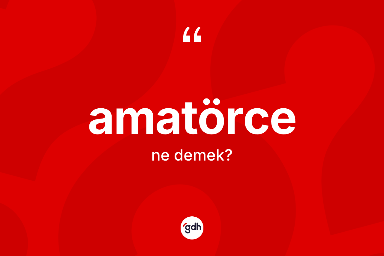 Amatörce kelimesinin anlamı nedir? Amatörce kelimesinin TDK'ya göre açıklaması nedir?