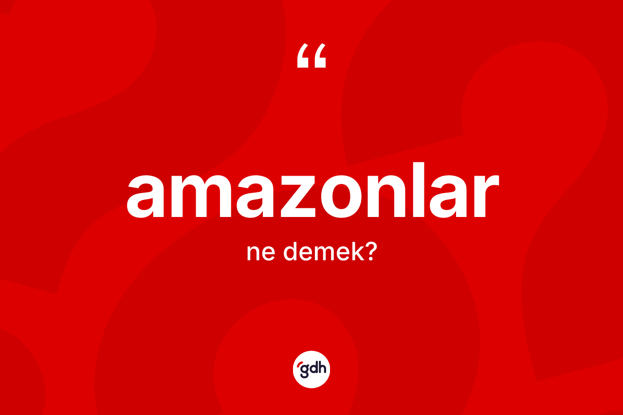 Amazonlar kelimesi ne demek? Amazonlar'ın TDK'ya göre anlamı nedir?