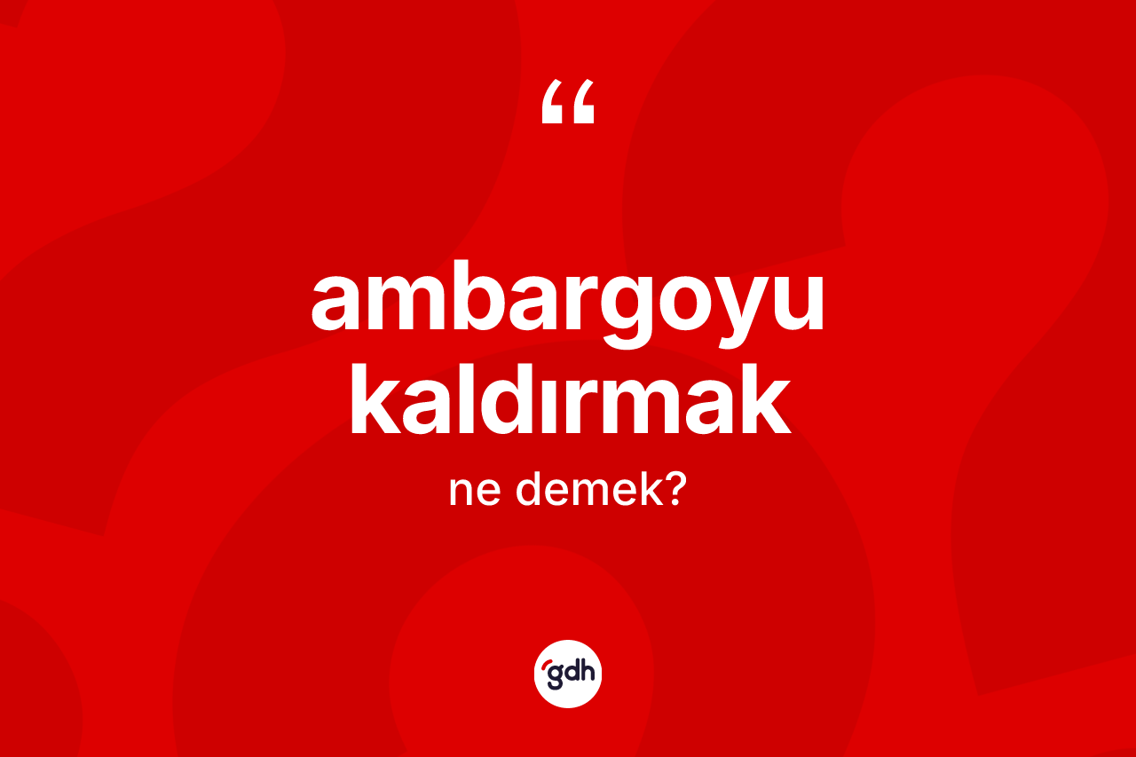 Ambargoyu kaldırmak ifadesinin anlamı nedir?
