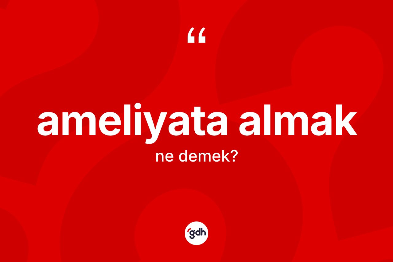 Ameliyata almak ifadesinin anlamı nedir? Ameliyata almak ifadesi nerede kullanılır?