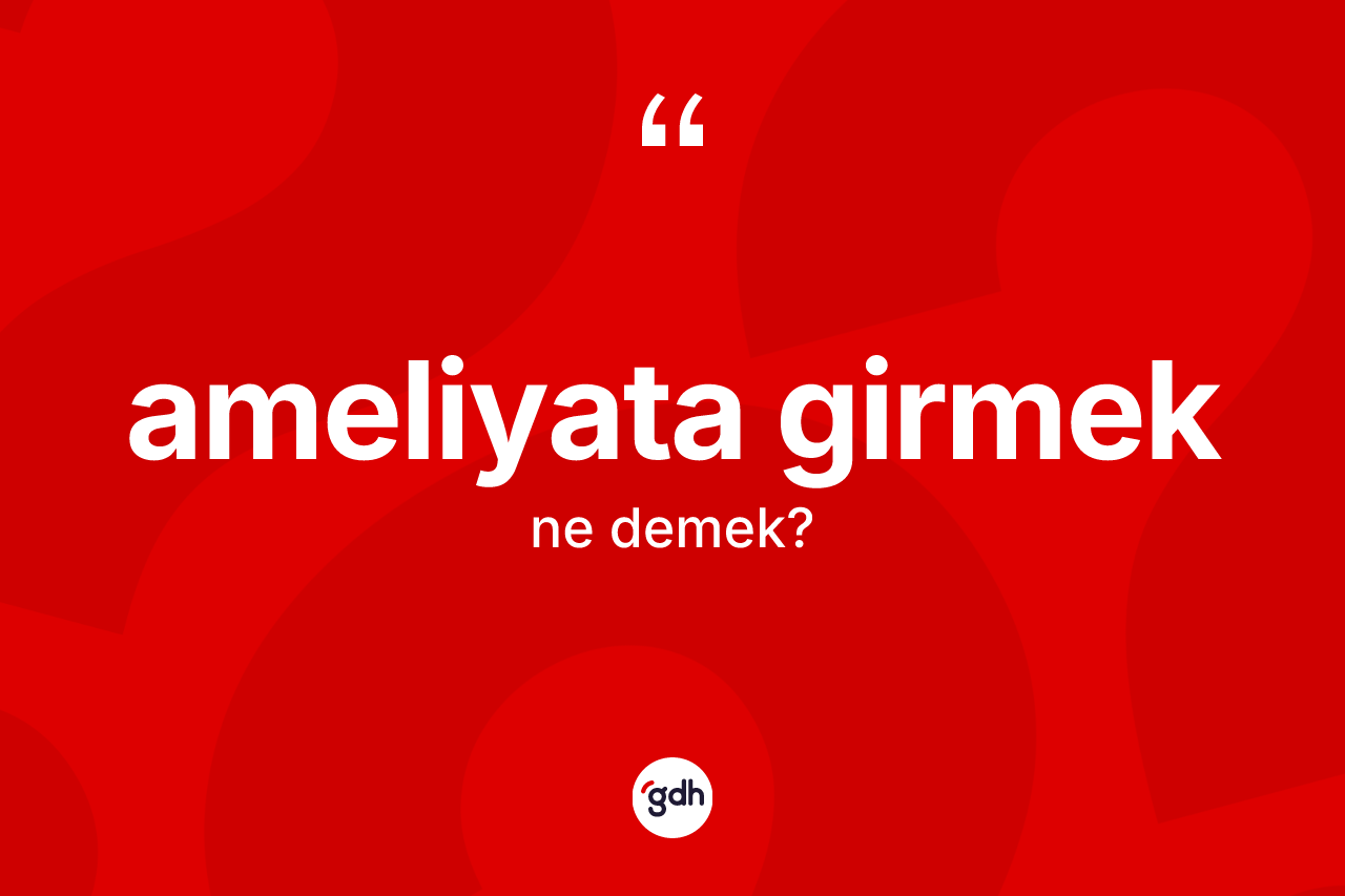 Ameliyata girmek ne demek?