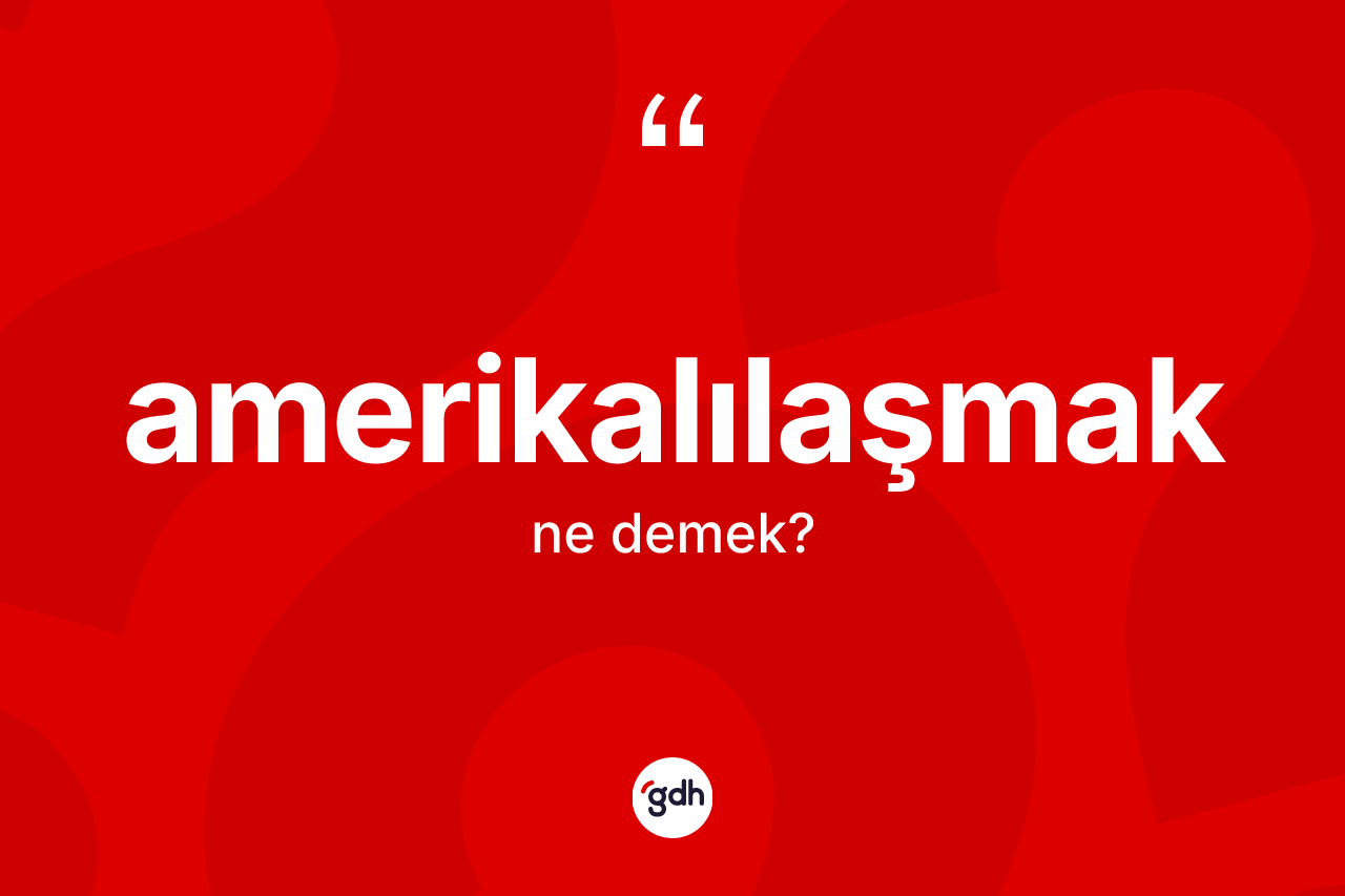 Amerikalılaşmak kelimesinin tanımı nedir? Amerikalılaşmağın sözlükteki anlamı nedir?