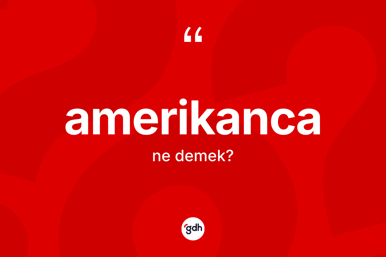 Amerikanca kelimesinin tanımı nedir? Amerikanca kelimesinin TDK'ya göre açıklaması nedir?