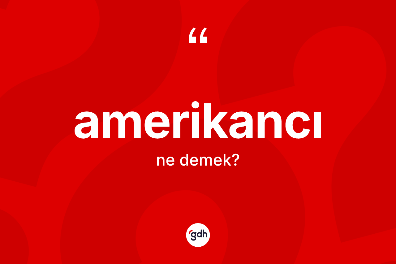 Amerikancı kelimesinin sözlükteki tanımı nedir? Amerikancı kelimesinin kaç farklı anlamı var?