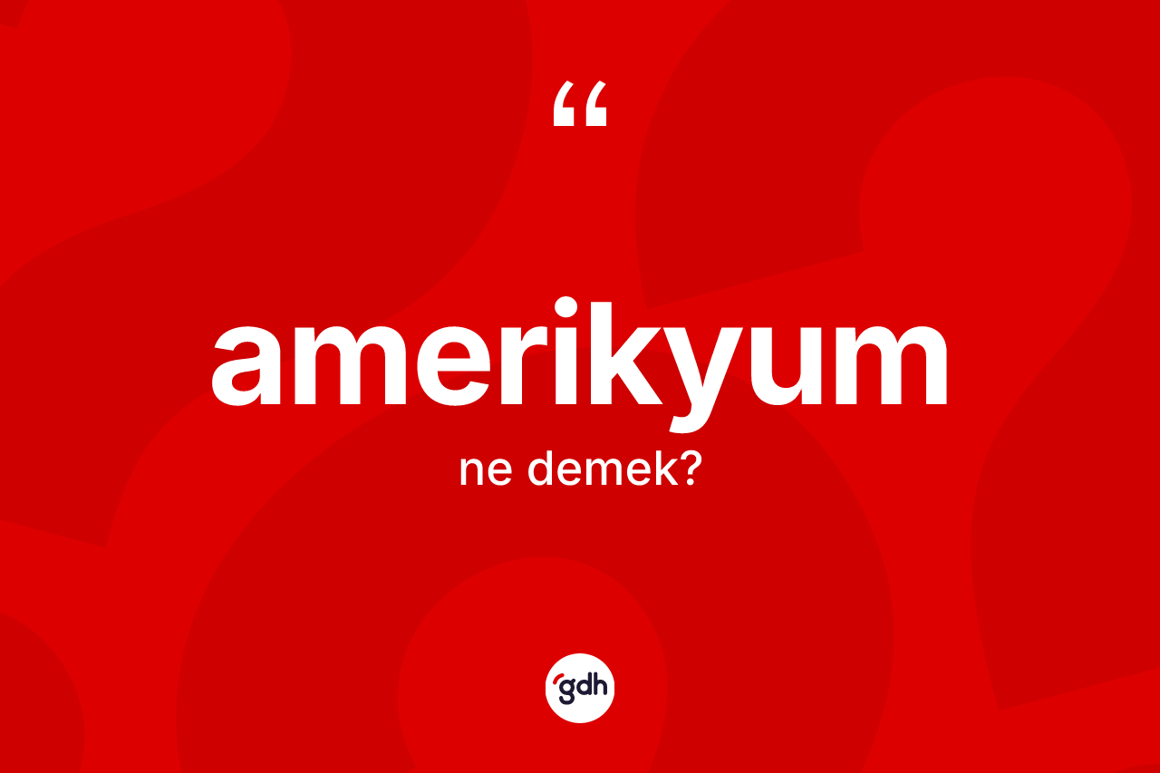Amerikyum kelimesinin anlamı nedir? Amerikyumun kısaca tanımı nedir?