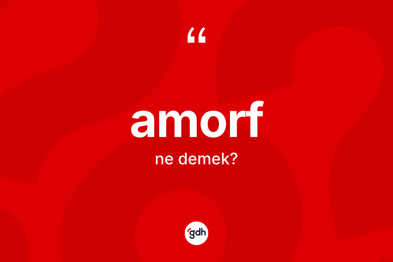 Amorf kelimesi ne demek? Amorf kelimesinin kaç farklı anlamı var?