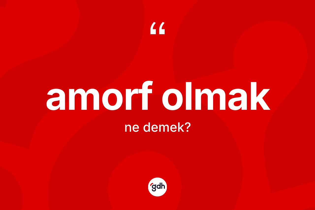 Amorf olmak ifadesinin sözlükteki anlamı nedir?