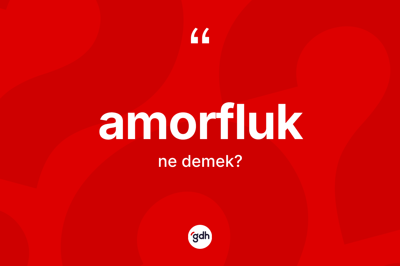 Amorfluk kelimesinin anlamı nedir? Amorfluk kelimesinin kaç farklı anlamı var?