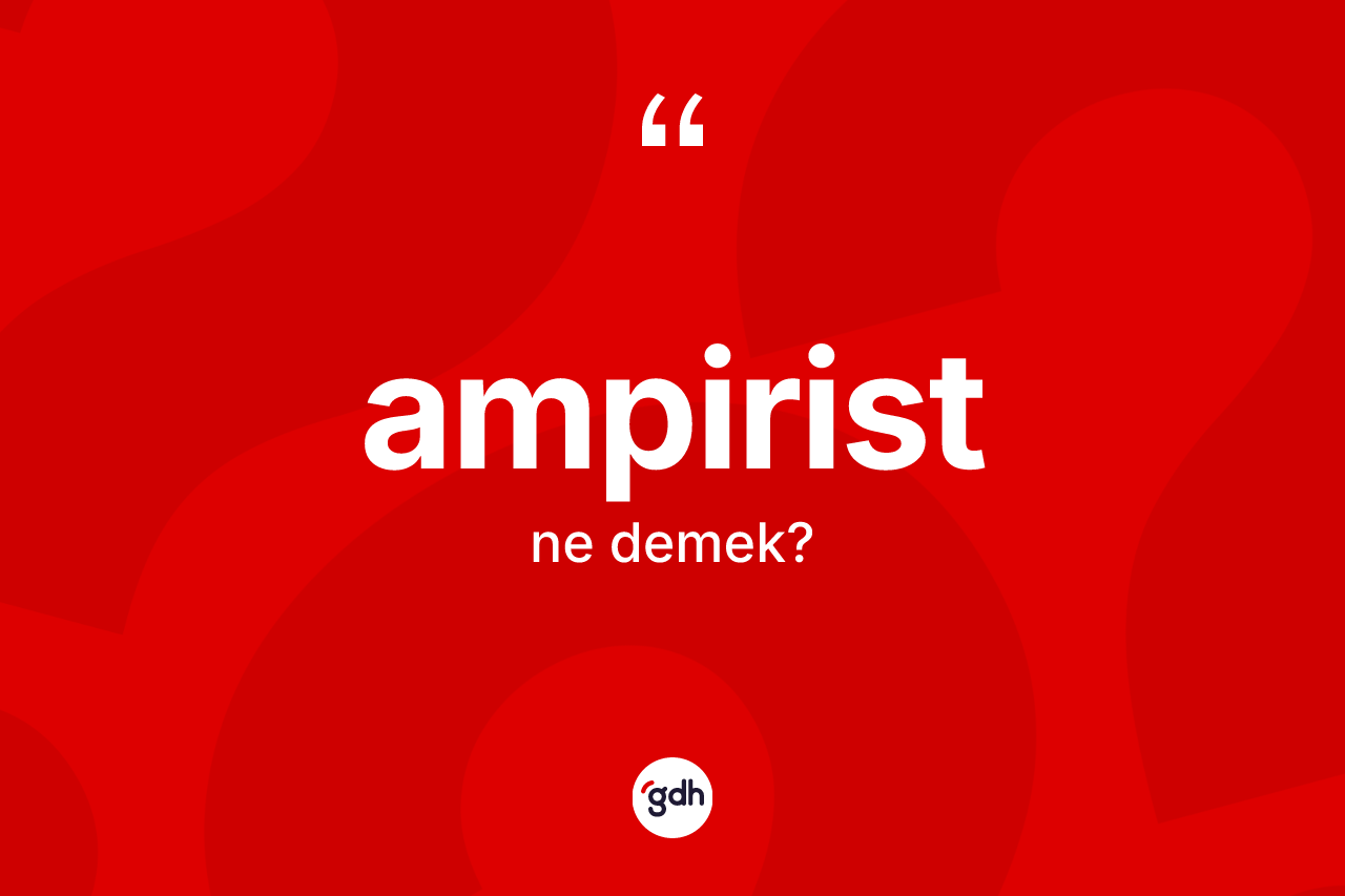 Ampirist kelimesinin sözlükteki tanımı nedir? Ampiristin halk arasındaki kullanımı nasıldır?