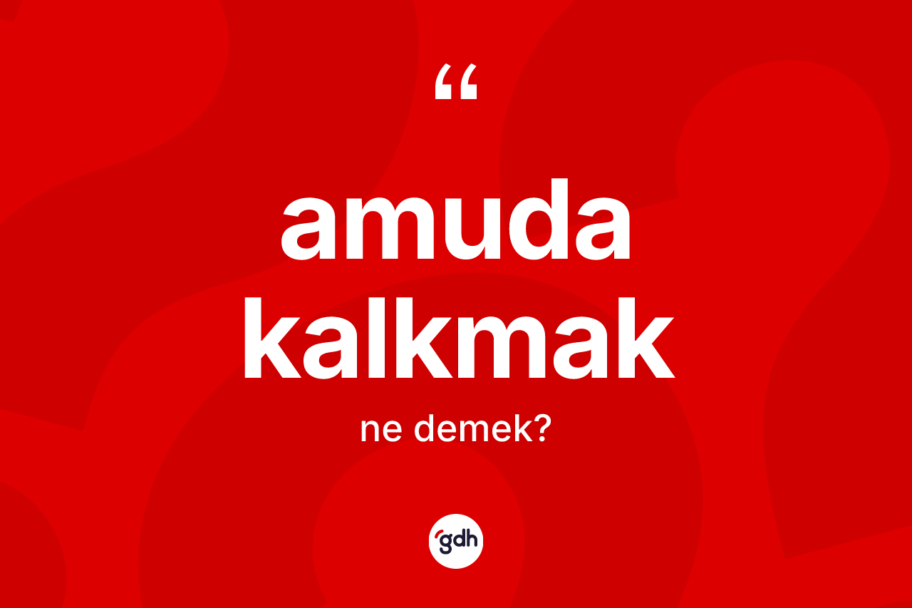 Amuda kalkmak ifadesi ne anlama gelir?