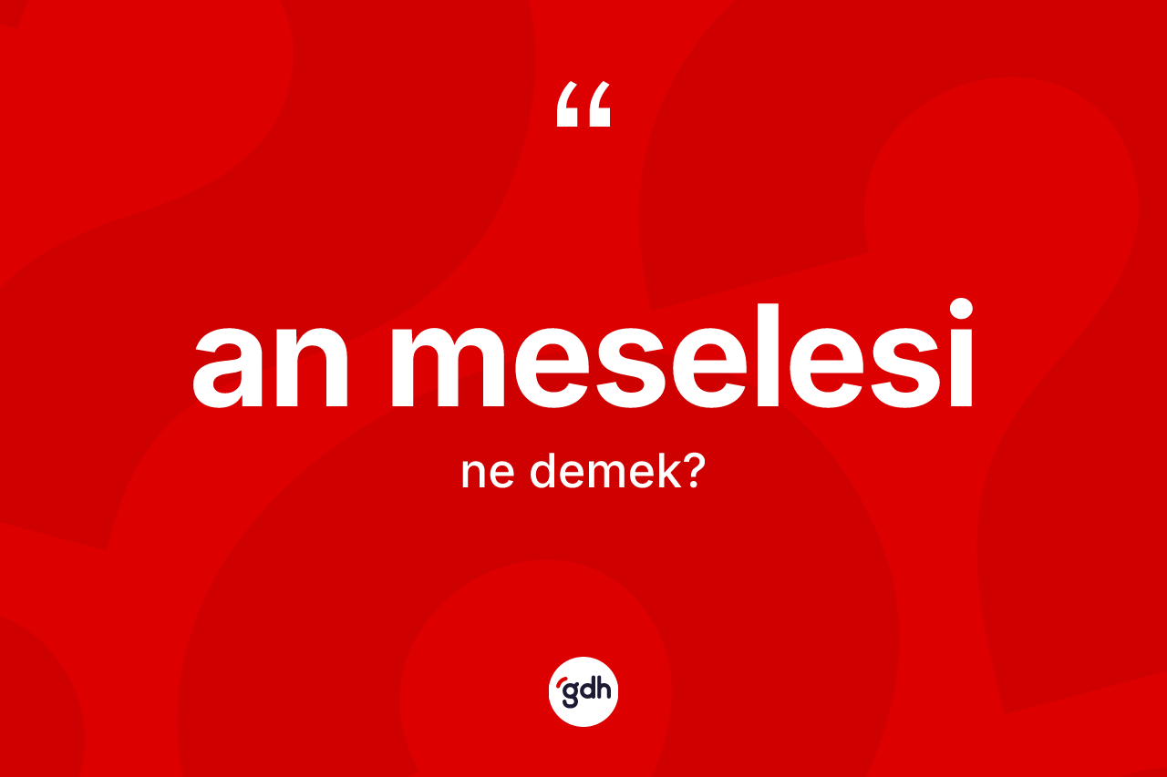 An meselesi sözü ne anlama gelir? An meselesi sözünün TDK'ya göre anlamı nedir?