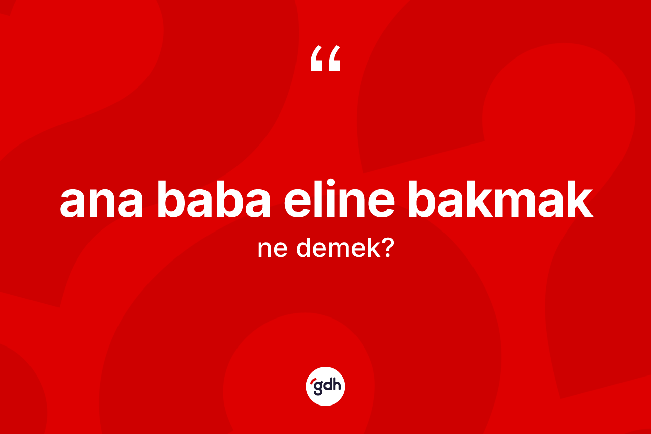 Ana baba eline bakmak ifadesinin kısaca anlamı nedir?