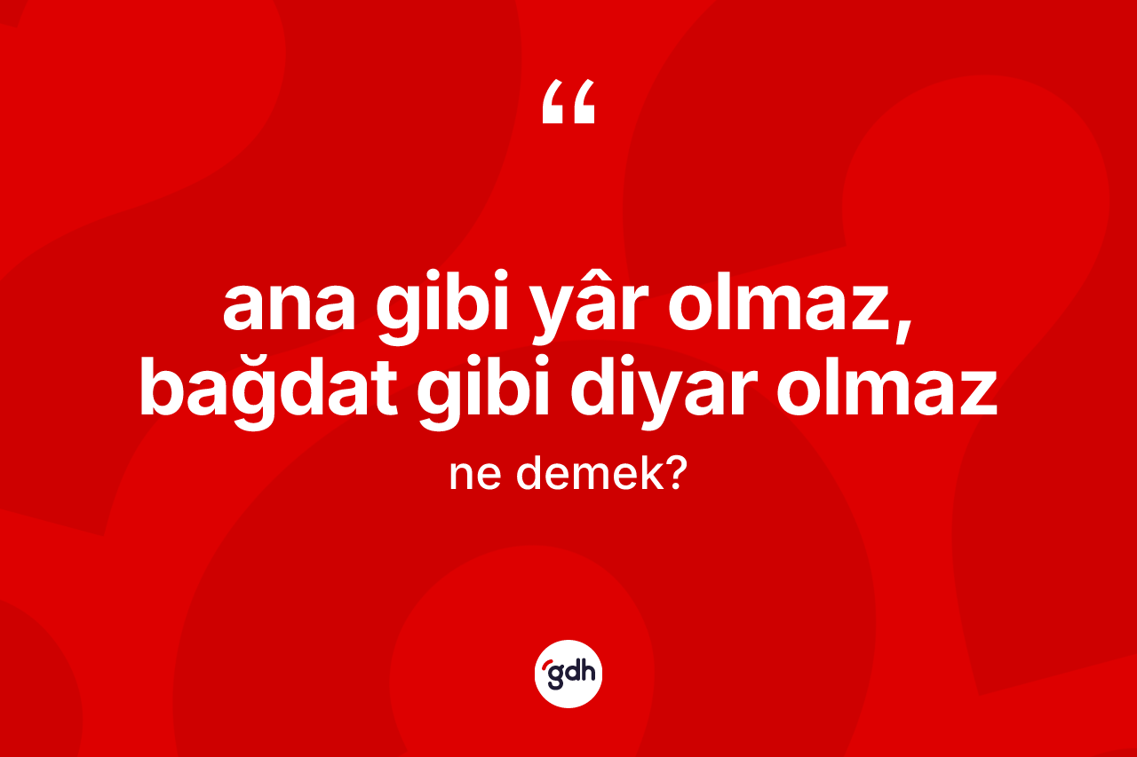 Ana gibi yâr olmaz, Bağdat gibi diyar olmaz ifadesinin anlamı nedir?