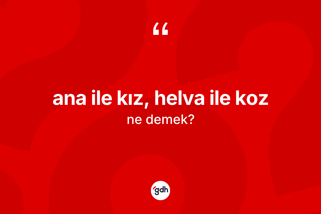 Ana ile kız, helva ile koz ifadesinin kısaca anlamı nedir?