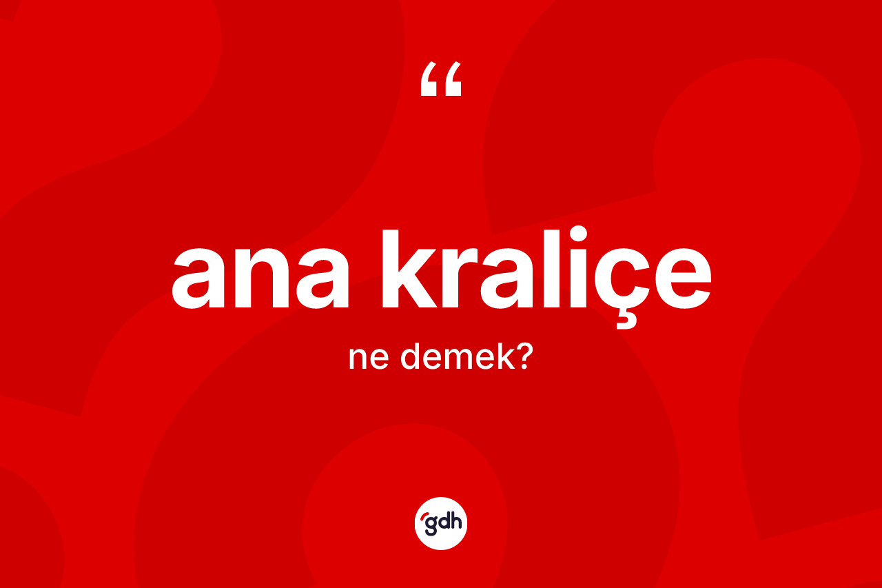 Ana kraliçe kelimesinin sözlükteki tanımı nedir? Ana kraliçenin TDK'ya göre anlamı nedir?