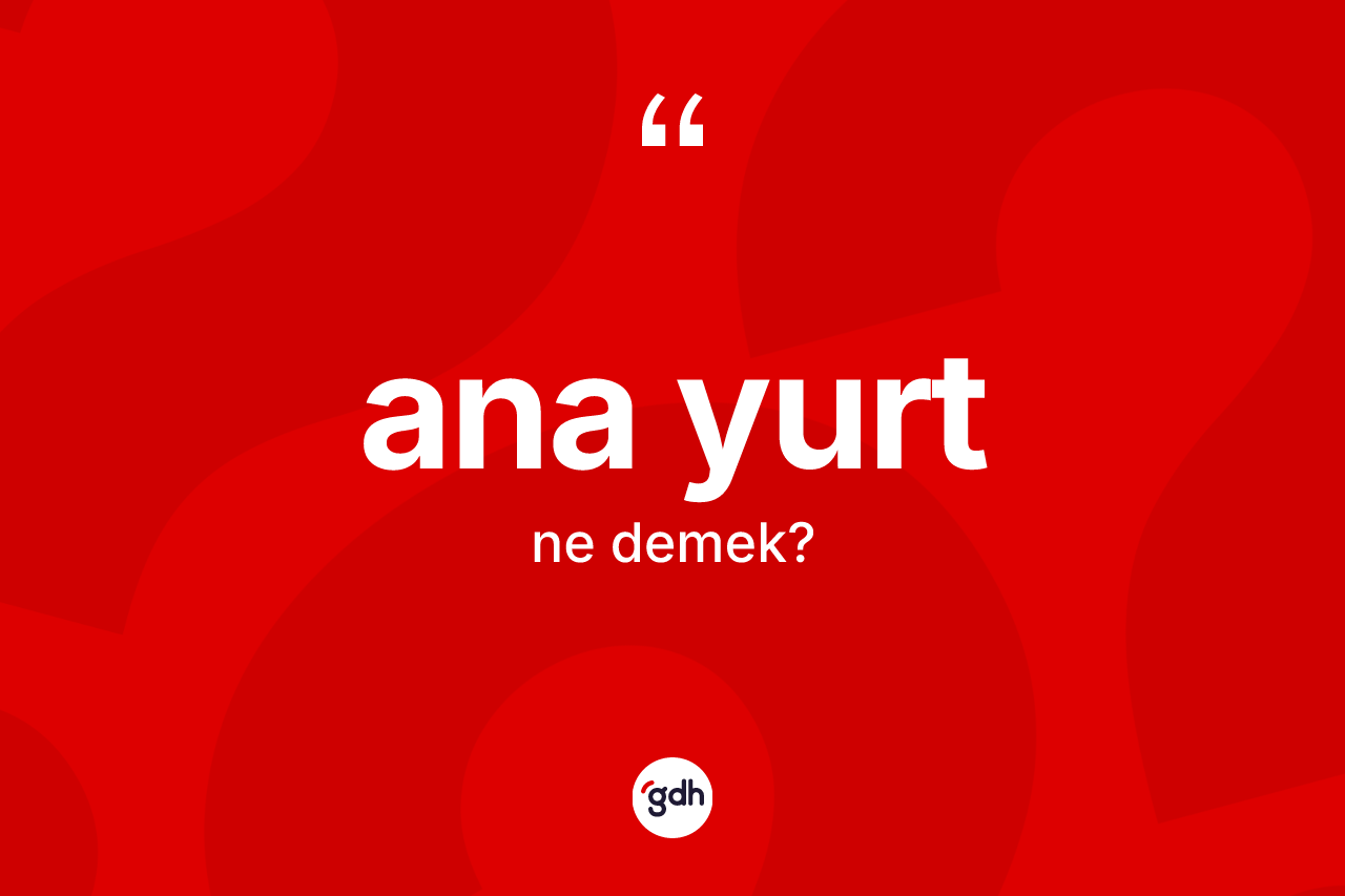 Ana yurt kelimesinin anlamı nedir? Ana yurdun halk arasındaki kullanımı nasıldır?