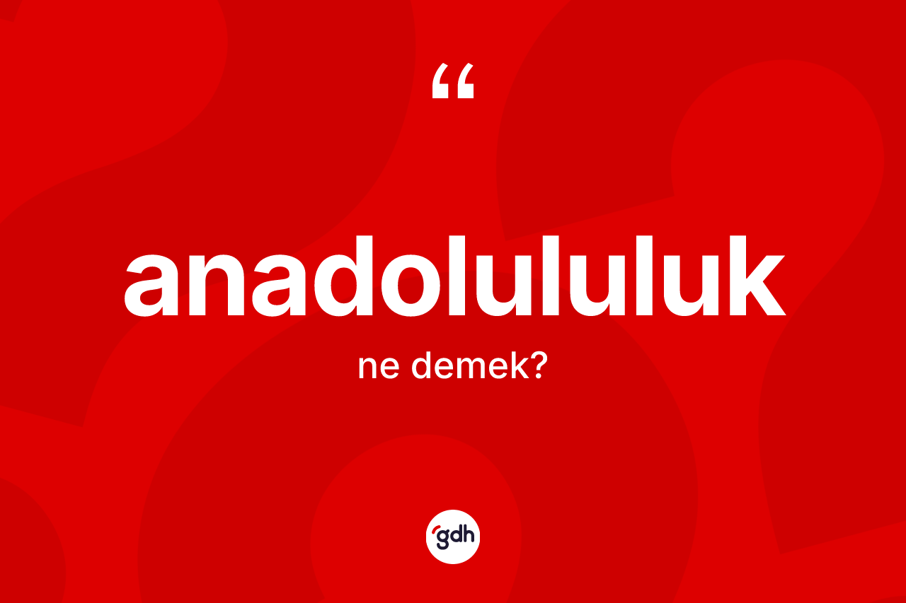 Anadolululuk nedir? Anadolululuk kelimesinin TDK anlamı nedir?