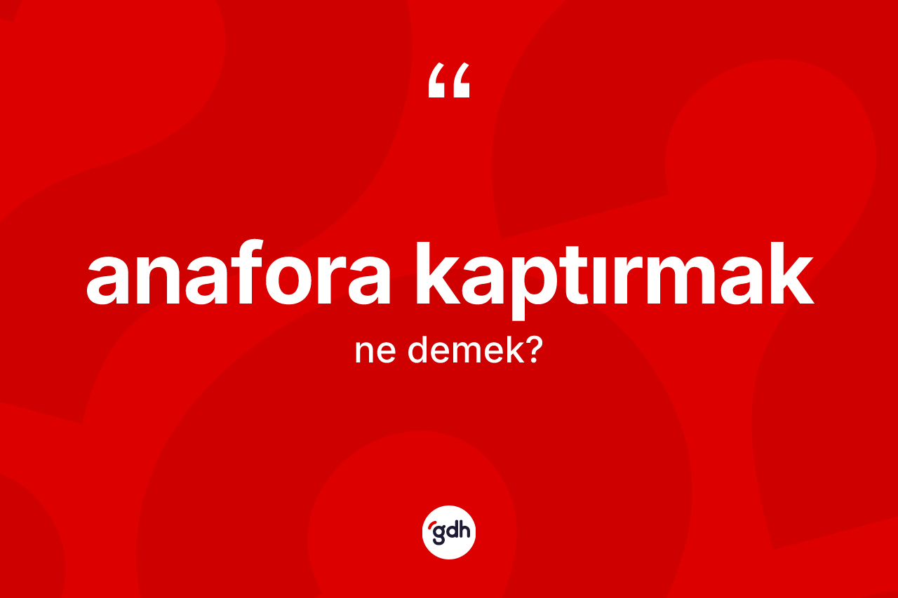 Anafora kaptırmak sözü ne demektir?