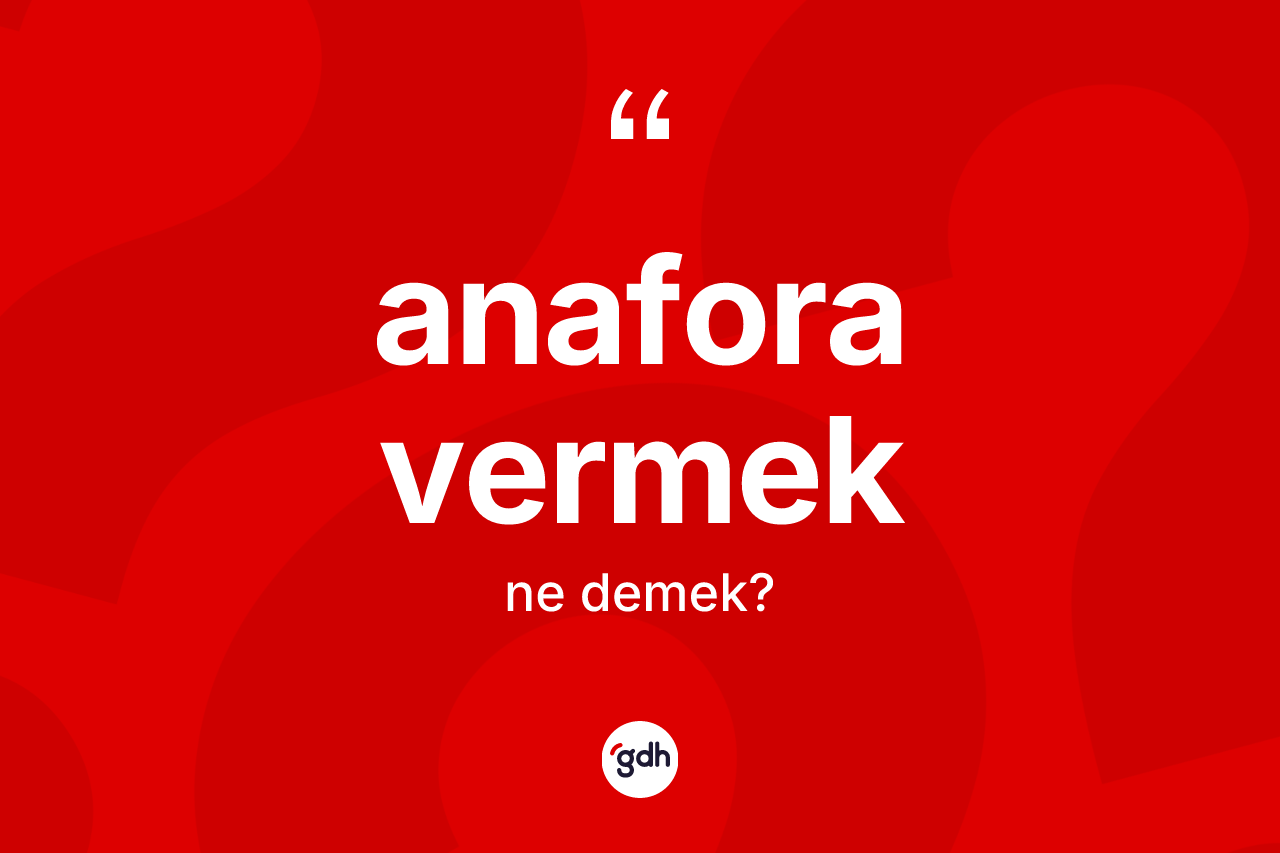Anafora vermek ne demektir? Anafora vermek ifadesinin TDK açıklaması nedir?